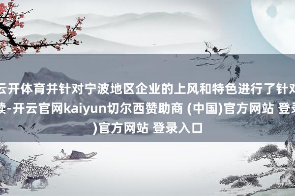 云开体育并针对宁波地区企业的上风和特色进行了针对性解读-开云
