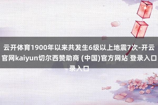 云开体育1900年以来共发生6级以上地震7次-开云官网kai