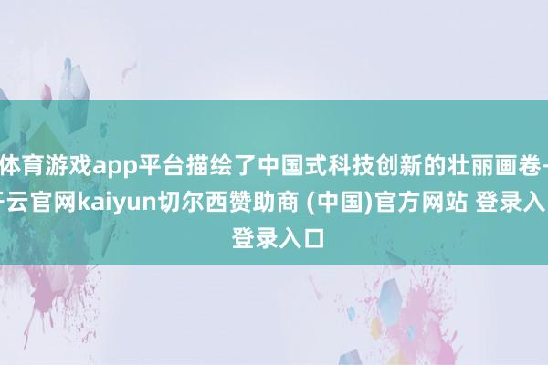 体育游戏app平台描绘了中国式科技创新的壮丽画卷-开云官网k
