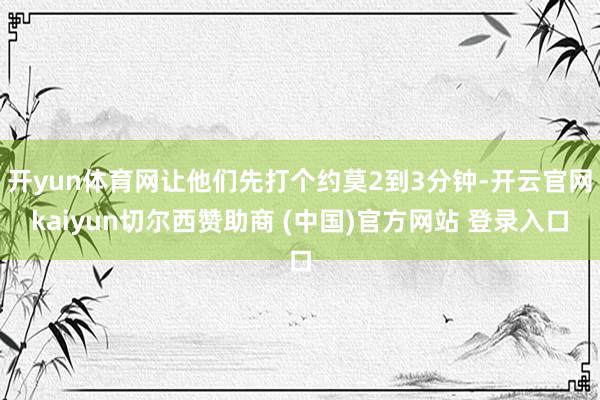 开yun体育网让他们先打个约莫2到3分钟-开云官网kaiyu