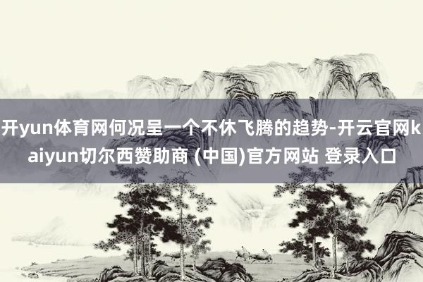 开yun体育网何况呈一个不休飞腾的趋势-开云官网kaiyun