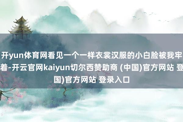 开yun体育网看见一个一样衣裳汉服的小白脸被我牢牢的抱着-开