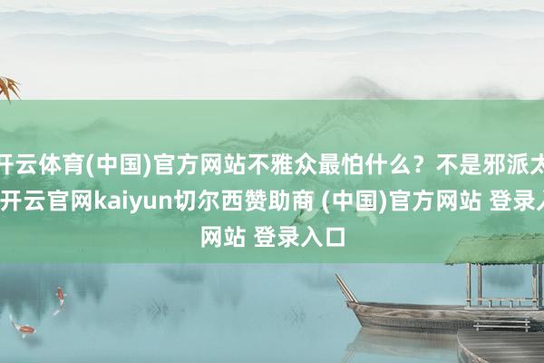 开云体育(中国)官方网站不雅众最怕什么？不是邪派太狠-开云官
