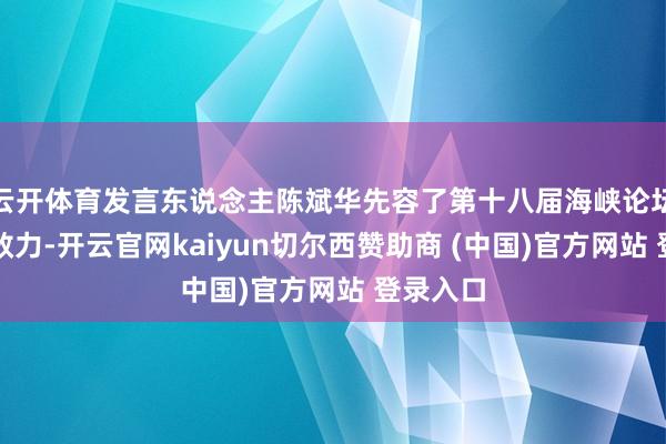 云开体育发言东说念主陈斌华先容了第十八届海峡论坛获得的效力-