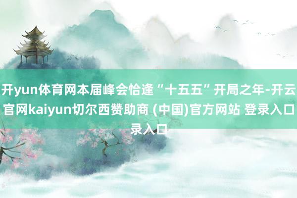 开yun体育网本届峰会恰逢“十五五”开局之年-开云官网kai