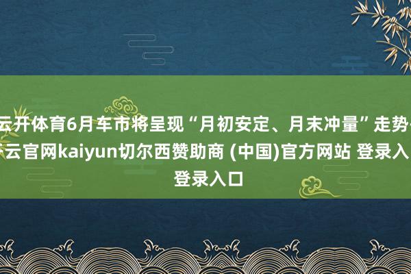 云开体育6月车市将呈现“月初安定、月末冲量”走势-开云官网k
