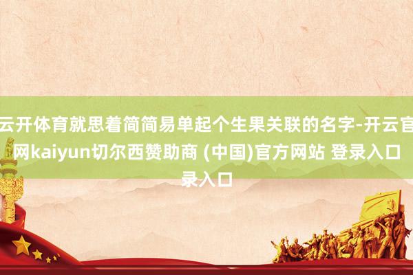 云开体育就思着简简易单起个生果关联的名字-开云官网kaiyun切尔西赞助商 (中国)官方网站 登录入口