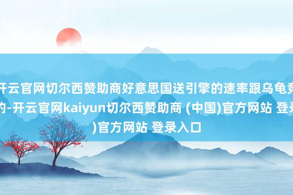 开云官网切尔西赞助商好意思国送引擎的速率跟乌龟竞走似的-开云