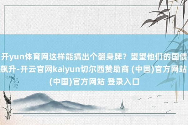 开yun体育网这样能搞出个翻身牌？望望他们的国债余额不断飙升