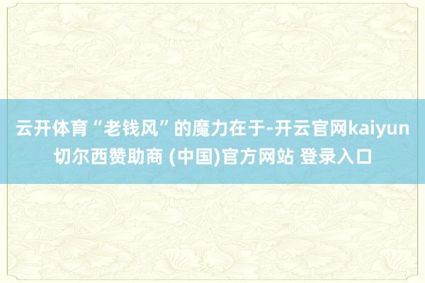 云开体育“老钱风”的魔力在于-开云官网kaiyun切尔西赞助