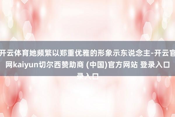 开云体育她频繁以郑重优雅的形象示东说念主-开云官网kaiyu