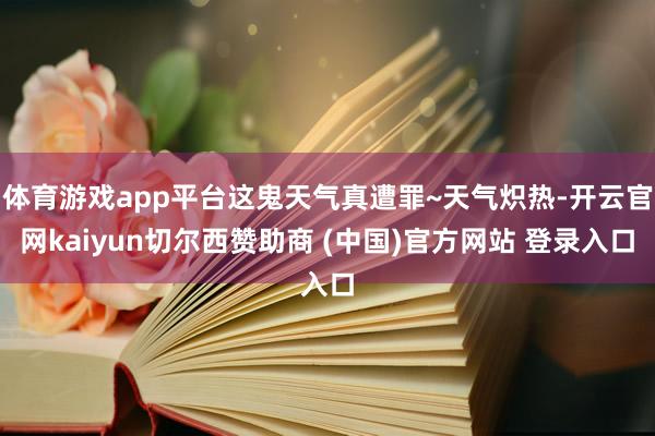 体育游戏app平台这鬼天气真遭罪~天气炽热-开云官网kaiy