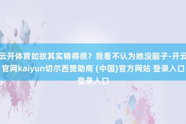 云开体育如故其实精得很？我看不认为她没脑子-开云官网kaiyun切尔西赞助商 (中国)官方网站 登录入口