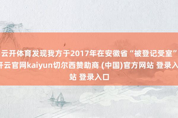 云开体育发现我方于2017年在安徽省“被登记受室”-开云官网