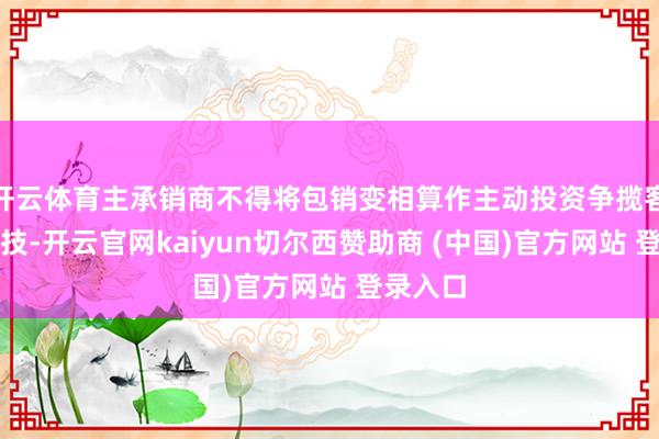 开云体育主承销商不得将包销变相算作主动投资争揽客户的妙技-开
