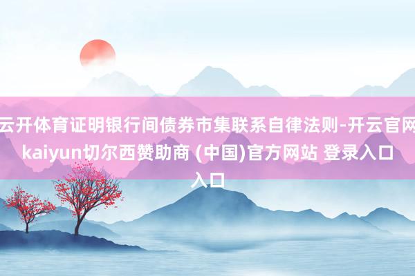 云开体育证明银行间债券市集联系自律法则-开云官网kaiyun