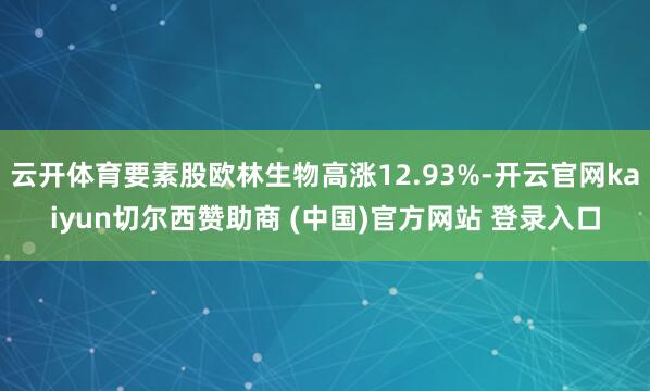 云开体育要素股欧林生物高涨12.93%-开云官网kaiyun