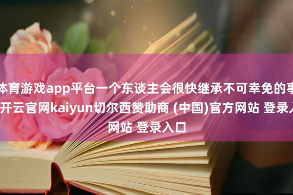 体育游戏app平台一个东谈主会很快继承不可幸免的事物-开云官