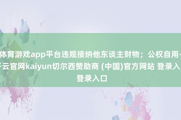 体育游戏app平台违规接纳他东谈主财物；公权自用-开云官网k