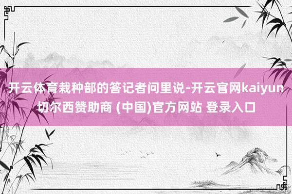 开云体育栽种部的答记者问里说-开云官网kaiyun切尔西赞助