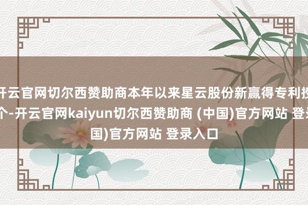 开云官网切尔西赞助商本年以来星云股份新赢得专利授权21个-开