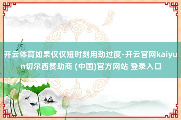 开云体育如果仅仅短时刻用劲过度-开云官网kaiyun切尔西赞
