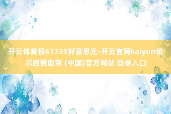 开云体育报61739好意思元-开云官网kaiyun切尔西赞助