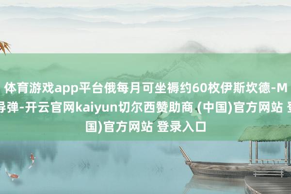 体育游戏app平台俄每月可坐褥约60枚伊斯坎德-M弹说念导弹