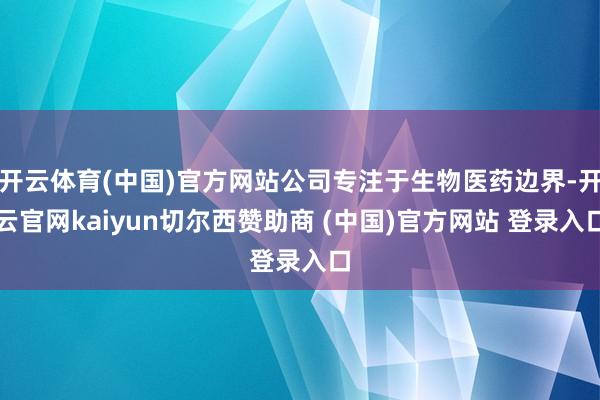 开云体育(中国)官方网站公司专注于生物医药边界-开云官网ka