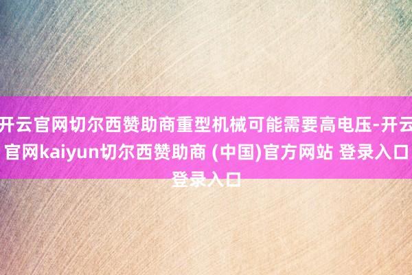 开云官网切尔西赞助商重型机械可能需要高电压-开云官网kaiyun切尔西赞助商 (中国)官方网站 登录入口