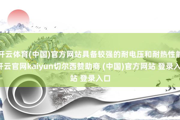 开云体育(中国)官方网站具备较强的耐电压和耐热性能-开云官网kaiyun切尔西赞助商 (中国)官方网站 登录入口