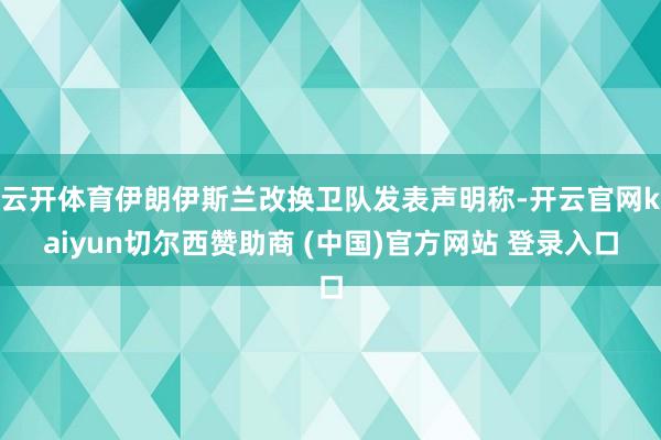云开体育伊朗伊斯兰改换卫队发表声明称-开云官网kaiyun切尔西赞助商 (中国)官方网站 登录入口