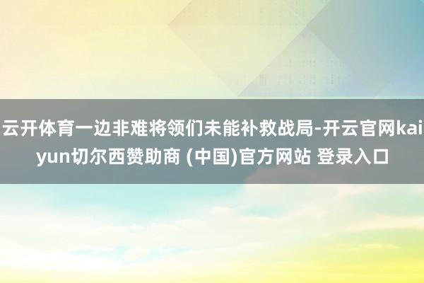 云开体育一边非难将领们未能补救战局-开云官网kaiyun切尔