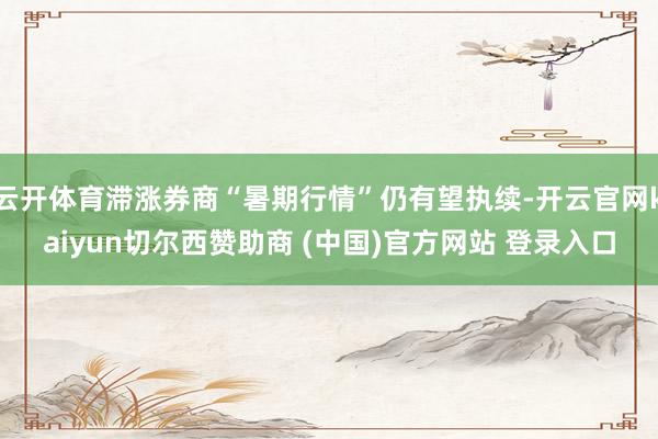 云开体育滞涨券商“暑期行情”仍有望执续-开云官网kaiyun切尔西赞助商 (中国)官方网站 登录入口