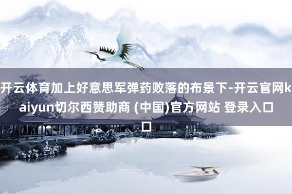 开云体育加上好意思军弹药败落的布景下-开云官网kaiyun切