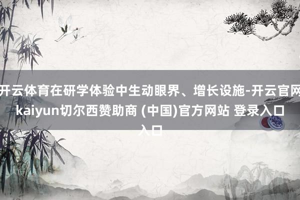 开云体育在研学体验中生动眼界、增长设施-开云官网kaiyun