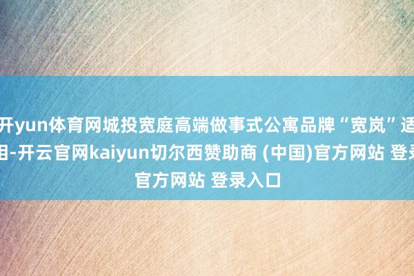 开yun体育网城投宽庭高端做事式公寓品牌“宽岚”适当亮相-开