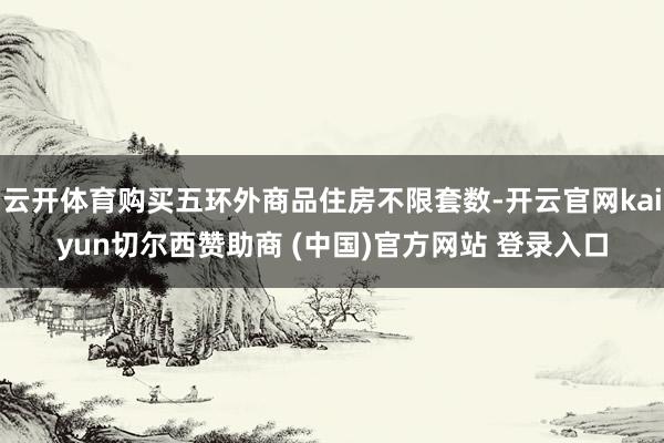 云开体育购买五环外商品住房不限套数-开云官网kaiyun切尔
