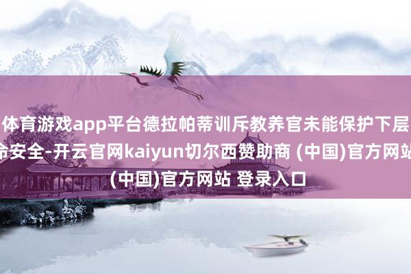 体育游戏app平台德拉帕蒂训斥教养官未能保护下层士兵的生命安