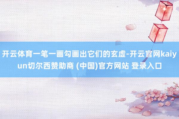 开云体育一笔一画勾画出它们的玄虚-开云官网kaiyun切尔西