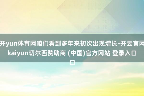 开yun体育网咱们看到多年来初次出现增长-开云官网kaiyu