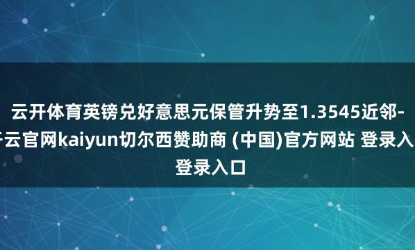 云开体育英镑兑好意思元保管升势至1.3545近邻-开云官网kaiyun切尔西赞助商 (中国)官方网站 登录入口