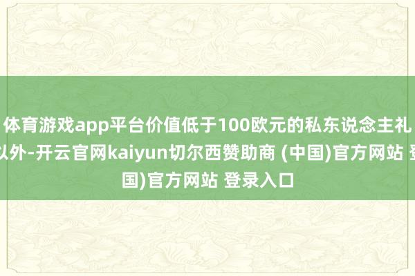 体育游戏app平台价值低于100欧元的私东说念主礼品包裹以外