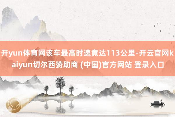 开yun体育网该车最高时速竟达113公里-开云官网kaiyun切尔西赞助商 (中国)官方网站 登录入口