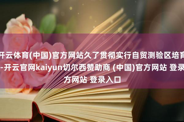 开云体育(中国)官方网站久了贯彻实行自贸测验区培育政策-开云