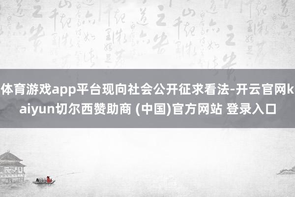 体育游戏app平台现向社会公开征求看法-开云官网kaiyun