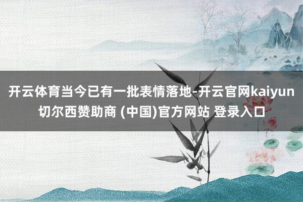 开云体育当今已有一批表情落地-开云官网kaiyun切尔西赞助