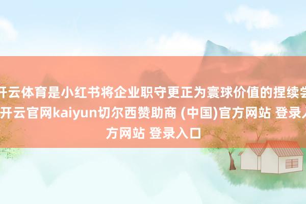 开云体育是小红书将企业职守更正为寰球价值的捏续尝试-开云官网kaiyun切尔西赞助商 (中国)官方网站 登录入口