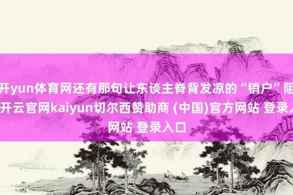 开yun体育网还有那句让东谈主脊背发凉的“销户”阻挡-开云官