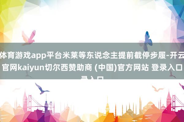 体育游戏app平台米莱等东说念主提前截停步履-开云官网kai